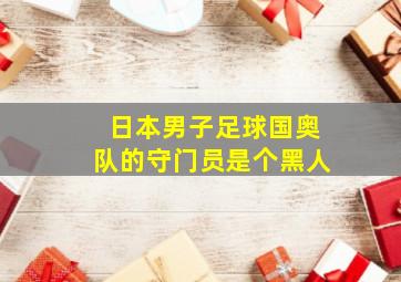 日本男子足球国奥队的守门员是个黑人