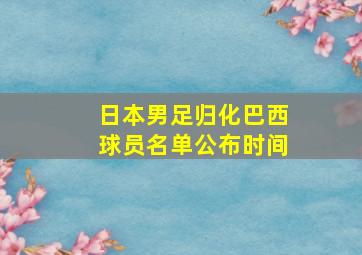 日本男足归化巴西球员名单公布时间