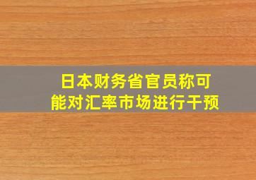 日本财务省官员称可能对汇率市场进行干预