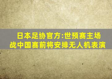 日本足协官方:世预赛主场战中国赛前将安排无人机表演