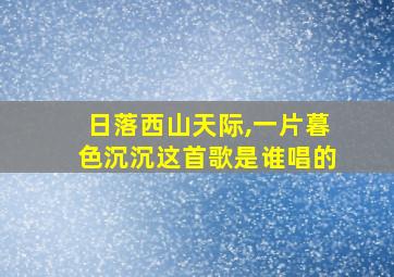 日落西山天际,一片暮色沉沉这首歌是谁唱的