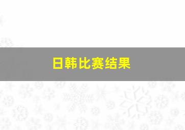 日韩比赛结果