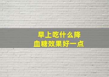 早上吃什么降血糖效果好一点