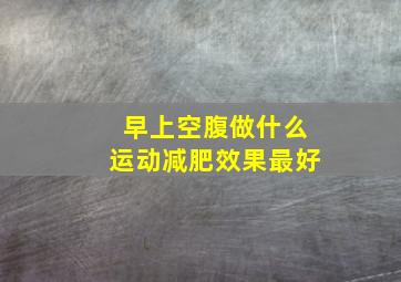 早上空腹做什么运动减肥效果最好