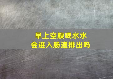 早上空腹喝水水会进入肠道排出吗