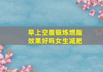 早上空腹锻炼燃脂效果好吗女生减肥