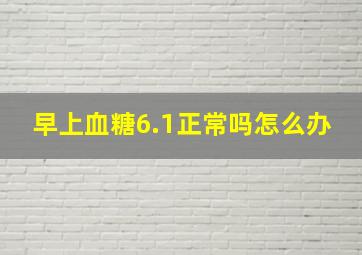 早上血糖6.1正常吗怎么办