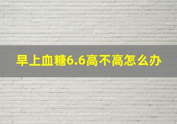 早上血糖6.6高不高怎么办