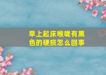 早上起床喉咙有黑色的硬痰怎么回事