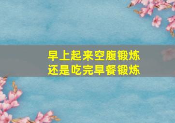 早上起来空腹锻炼还是吃完早餐锻炼