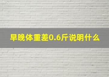 早晚体重差0.6斤说明什么