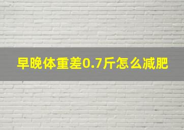 早晚体重差0.7斤怎么减肥