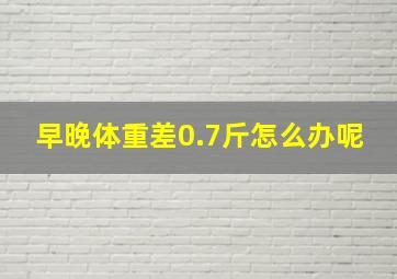 早晚体重差0.7斤怎么办呢