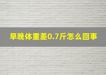 早晚体重差0.7斤怎么回事