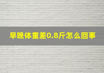 早晚体重差0.8斤怎么回事