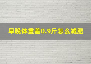 早晚体重差0.9斤怎么减肥