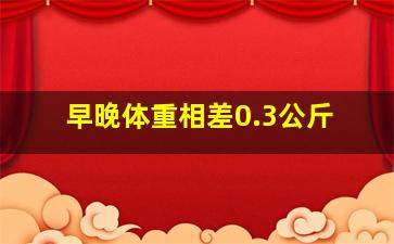 早晚体重相差0.3公斤