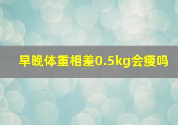 早晚体重相差0.5kg会瘦吗