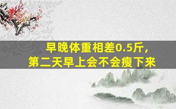 早晚体重相差0.5斤,第二天早上会不会瘦下来