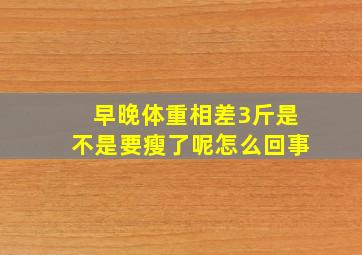 早晚体重相差3斤是不是要瘦了呢怎么回事