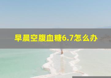 早晨空腹血糖6.7怎么办