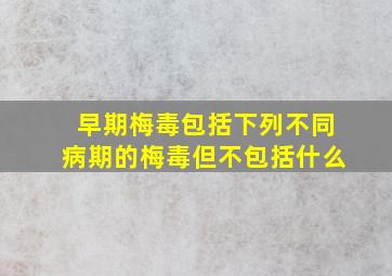 早期梅毒包括下列不同病期的梅毒但不包括什么