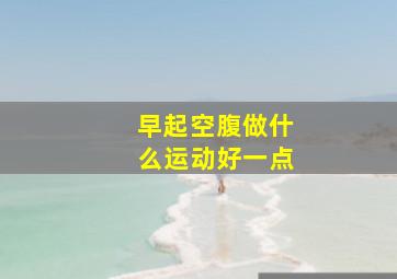 早起空腹做什么运动好一点