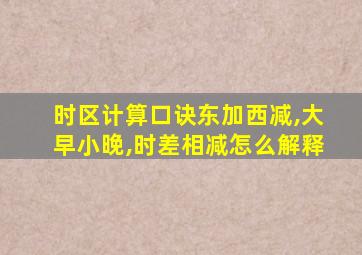 时区计算口诀东加西减,大早小晚,时差相减怎么解释