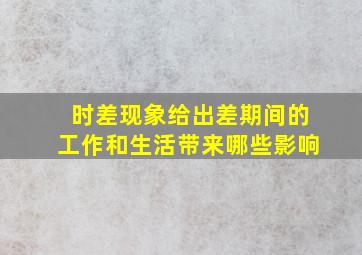 时差现象给出差期间的工作和生活带来哪些影响