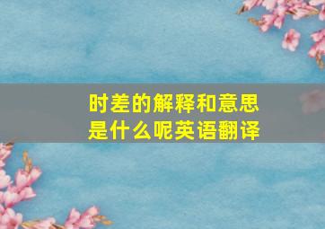 时差的解释和意思是什么呢英语翻译