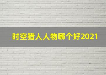 时空猎人人物哪个好2021