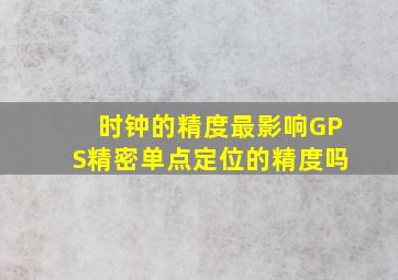 时钟的精度最影响GPS精密单点定位的精度吗