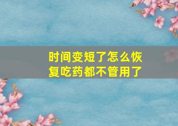 时间变短了怎么恢复吃药都不管用了