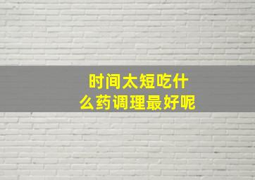 时间太短吃什么药调理最好呢