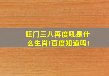 旺门三八再度吼是什么生肖!百度知道吗!