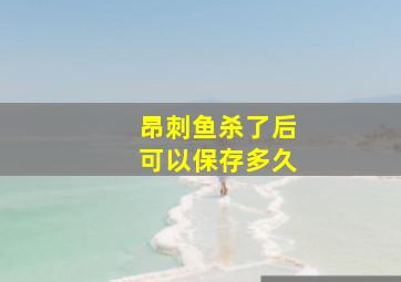 昂刺鱼杀了后可以保存多久