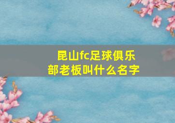 昆山fc足球俱乐部老板叫什么名字