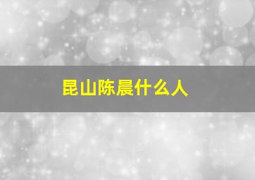 昆山陈晨什么人