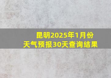 昆明2025年1月份天气预报30天查询结果