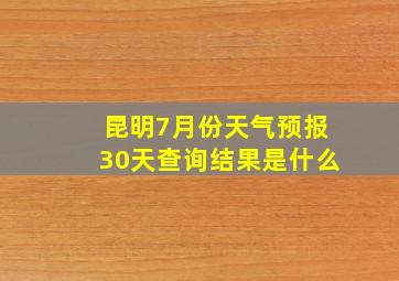 昆明7月份天气预报30天查询结果是什么