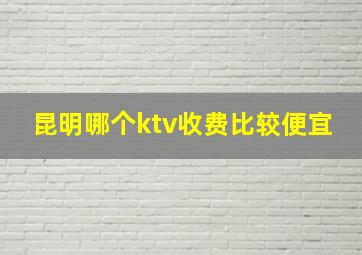 昆明哪个ktv收费比较便宜