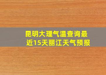 昆明大理气温查询最近15天丽江天气预报