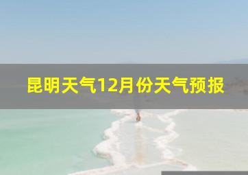 昆明天气12月份天气预报