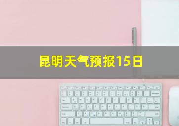 昆明天气预报15日