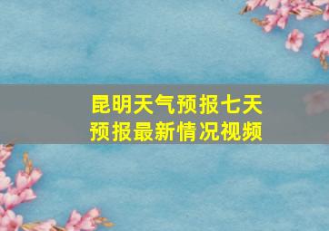 昆明天气预报七天预报最新情况视频