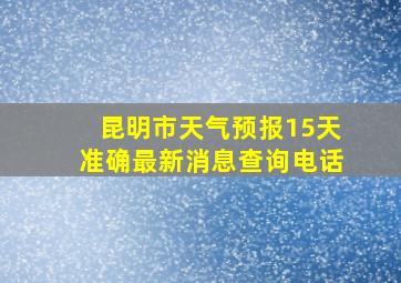 昆明市天气预报15天准确最新消息查询电话