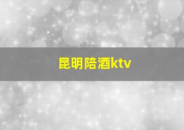 昆明陪酒ktv