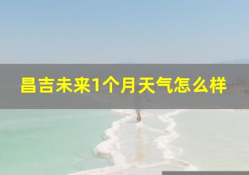 昌吉未来1个月天气怎么样