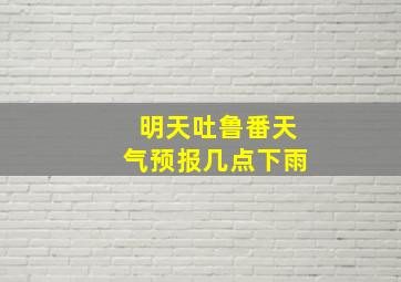 明天吐鲁番天气预报几点下雨