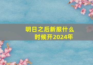 明日之后新服什么时候开2024年